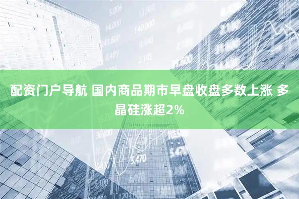 配资门户导航 国内商品期市早盘收盘多数上涨 多晶硅涨超2%