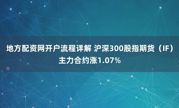 地方配资网开户流程详解 沪深300股指期货（IF）主力合约涨1.07%