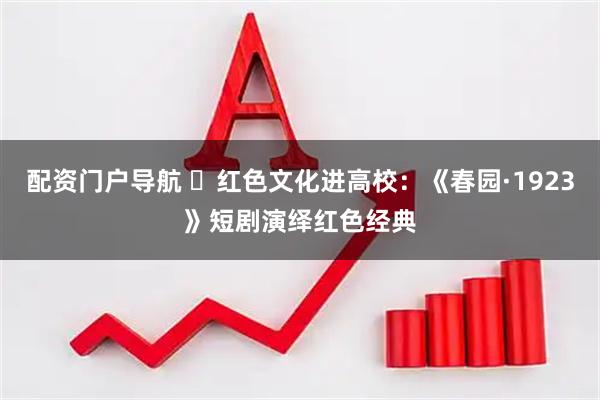 配资门户导航 ​红色文化进高校：《春园·1923》短剧演绎红色经典