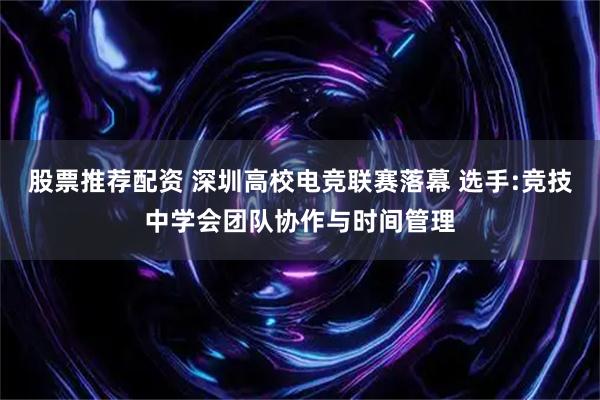 股票推荐配资 深圳高校电竞联赛落幕 选手:竞技中学会团队协作与时间管理