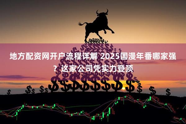 地方配资网开户流程详解 2025国漫年番哪家强？这家公司凭实力登顶