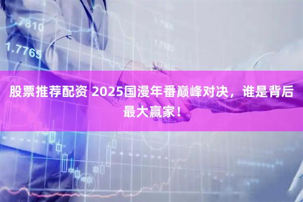 股票推荐配资 2025国漫年番巅峰对决，谁是背后最大赢家！