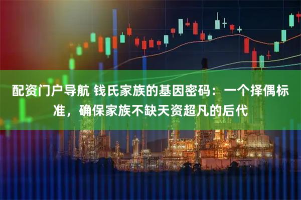 配资门户导航 钱氏家族的基因密码：一个择偶标准，确保家族不缺天资超凡的后代