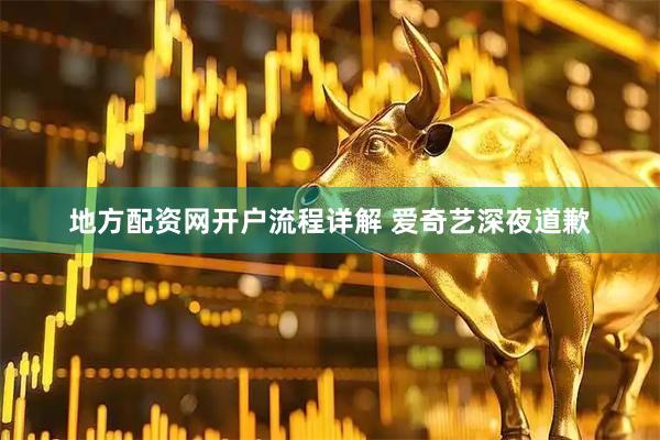 地方配资网开户流程详解 爱奇艺深夜道歉