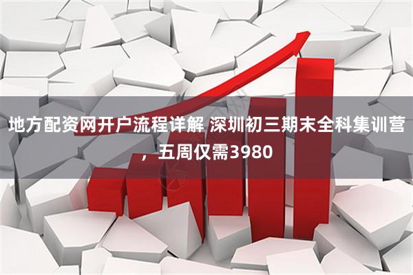 地方配资网开户流程详解 深圳初三期末全科集训营，五周仅需3980