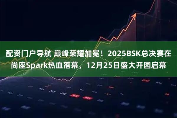 配资门户导航 巅峰荣耀加冕！2025BSK总决赛在尚座Spark热血落幕，12月25日盛大开园启幕