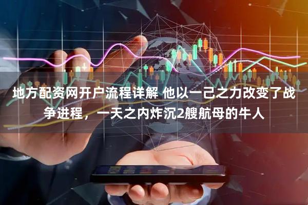 地方配资网开户流程详解 他以一己之力改变了战争进程，一天之内炸沉2艘航母的牛人