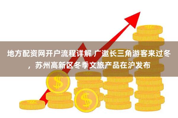 地方配资网开户流程详解 广邀长三角游客来过冬，苏州高新区冬季文旅产品在沪发布