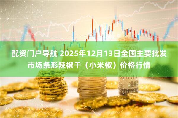 配资门户导航 2025年12月13日全国主要批发市场条形辣椒干（小米椒）价格行情
