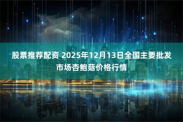 股票推荐配资 2025年12月13日全国主要批发市场杏鲍菇价格行情
