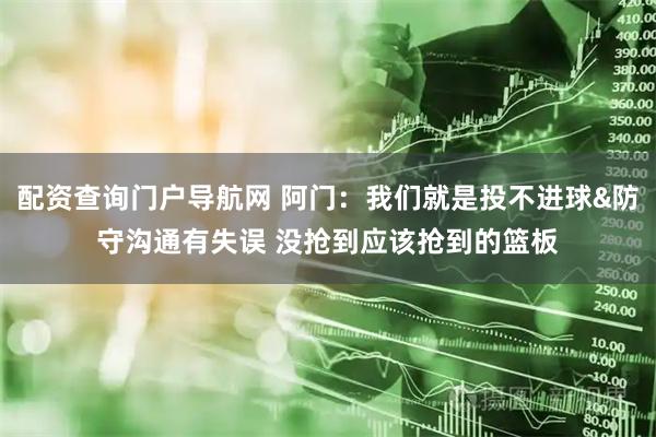 配资查询门户导航网 阿门：我们就是投不进球&防守沟通有失误 没抢到应该抢到的篮板