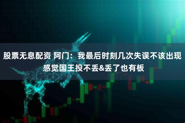 股票无息配资 阿门：我最后时刻几次失误不该出现 感觉国王投不丢&丢了也有板