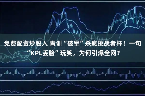 免费配资炒股入 青训“破军”杀疯挑战者杯！一句“KPL丢脸”玩笑，为何引爆全网？