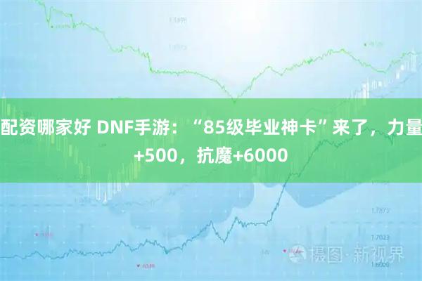 配资哪家好 DNF手游：“85级毕业神卡”来了，力量+500，抗魔+6000