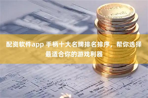 配资软件app 手柄十大名牌排名排序，帮你选择最适合你的游戏利器