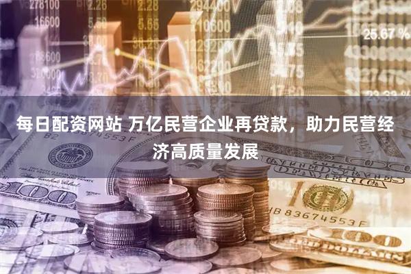 每日配资网站 万亿民营企业再贷款，助力民营经济高质量发展