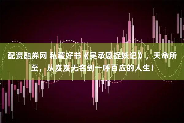 配资融券网 私藏好书《吴承恩捉妖记》，天命所至，从岌岌无名到一呼百应的人生！