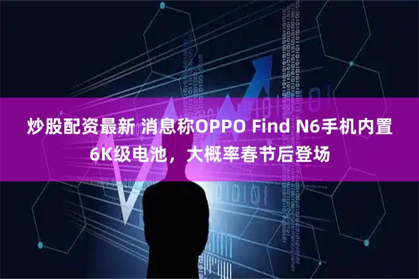 炒股配资最新 消息称OPPO Find N6手机内置6K级电池，大概率春节后登场
