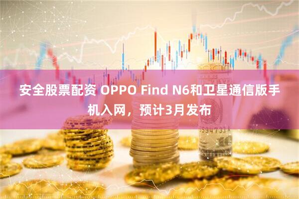 安全股票配资 OPPO Find N6和卫星通信版手机入网，预计3月发布