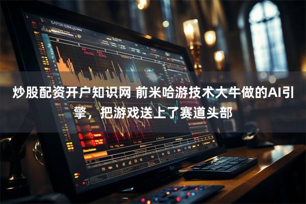 炒股配资开户知识网 前米哈游技术大牛做的AI引擎，把游戏送上了赛道头部