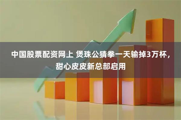 中国股票配资网上 煲珠公猜拳一天输掉3万杯，甜心皮皮新总部启用