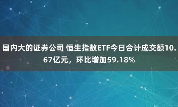 国内大的证券公司 恒生指数ETF今日合计成交额10.67亿元，环比增加59.18%