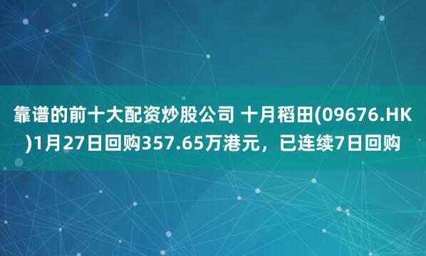 靠谱的前十大配资炒股公司 十月稻田(09676.HK)1月27日回购357.65万港元，已连续7日回购