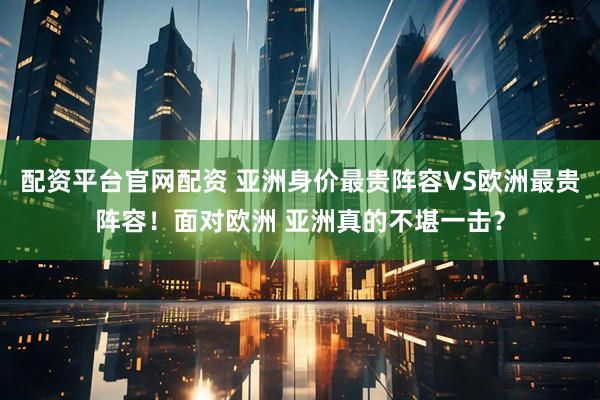 配资平台官网配资 亚洲身价最贵阵容VS欧洲最贵阵容！面对欧洲 亚洲真的不堪一击？