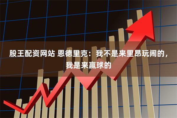股王配资网站 恩德里克：我不是来里昂玩闹的，我是来赢球的