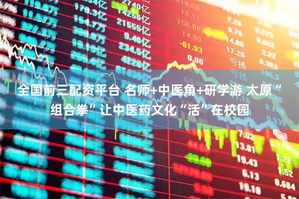 全国前三配资平台 名师+中医角+研学游 太原“组合拳”让中医药文化“活”在校园
