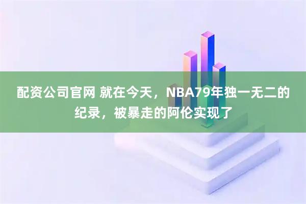 配资公司官网 就在今天，NBA79年独一无二的纪录，被暴走的阿伦实现了