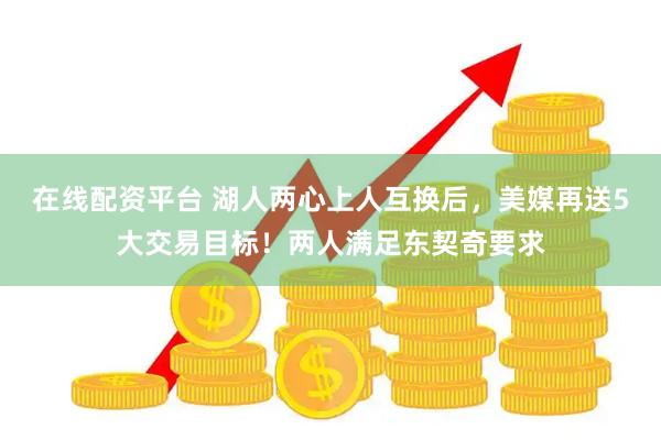 在线配资平台 湖人两心上人互换后，美媒再送5大交易目标！两人满足东契奇要求