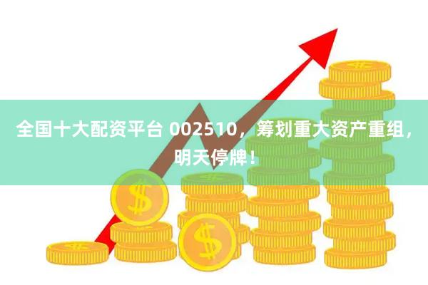 全国十大配资平台 002510，筹划重大资产重组，明天停牌！