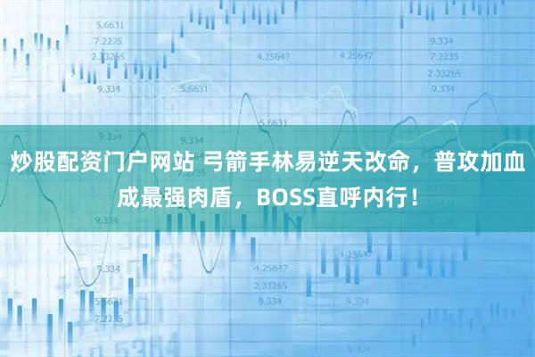 炒股配资门户网站 弓箭手林易逆天改命，普攻加血成最强肉盾，BOSS直呼内行！