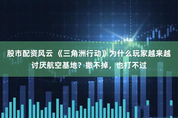 股市配资风云 《三角洲行动》为什么玩家越来越讨厌航空基地？撤不掉，也打不过
