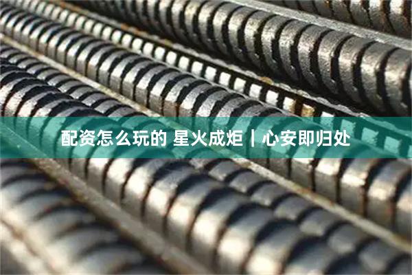 配资怎么玩的 星火成炬｜心安即归处