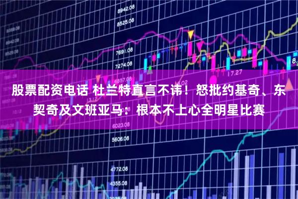 股票配资电话 杜兰特直言不讳！怒批约基奇、东契奇及文班亚马：根本不上心全明星比赛