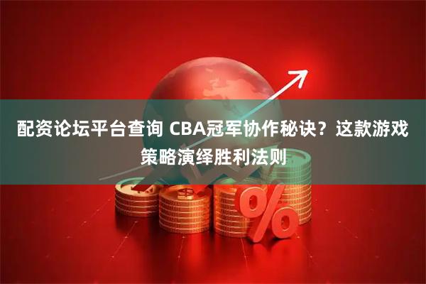 配资论坛平台查询 CBA冠军协作秘诀？这款游戏策略演绎胜利法则