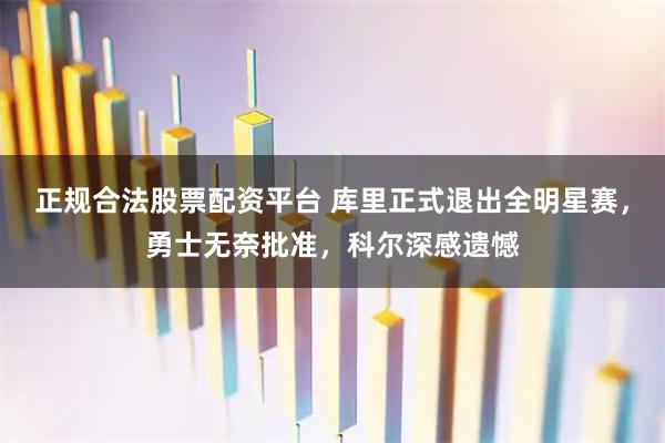 正规合法股票配资平台 库里正式退出全明星赛，勇士无奈批准，科尔深感遗憾