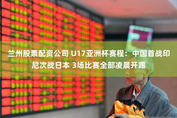 兰州股票配资公司 U17亚洲杯赛程：中国首战印尼次战日本 3场比赛全部凌晨开踢