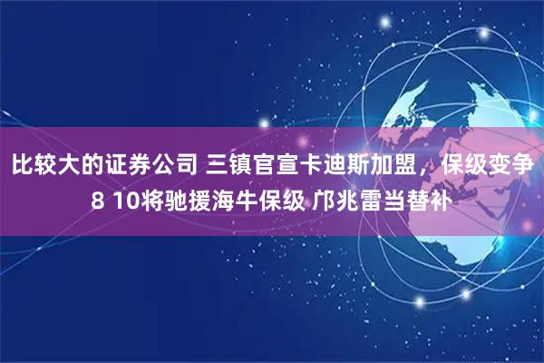 比较大的证券公司 三镇官宣卡迪斯加盟，保级变争8 10将驰援海牛保级 邝兆雷当替补