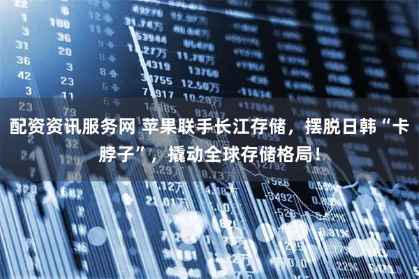 配资资讯服务网 苹果联手长江存储，摆脱日韩“卡脖子”，撬动全球存储格局！