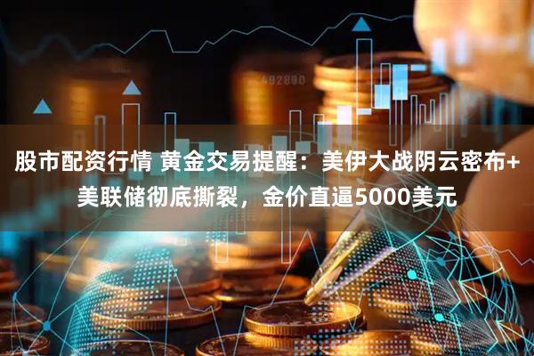股市配资行情 黄金交易提醒：美伊大战阴云密布+美联储彻底撕裂，金价直逼5000美元