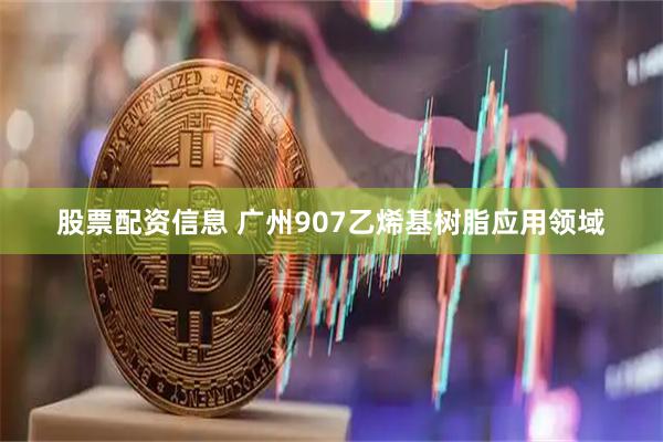 股票配资信息 广州907乙烯基树脂应用领域