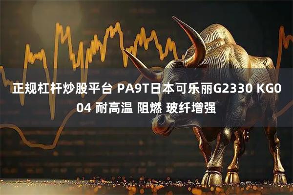 正规杠杆炒股平台 PA9T日本可乐丽G2330 KG004 耐高温 阻燃 玻纤增强
