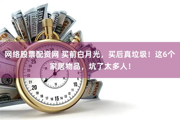 网络股票配资网 买前白月光，买后真垃圾！这6个家居物品，坑了太多人！