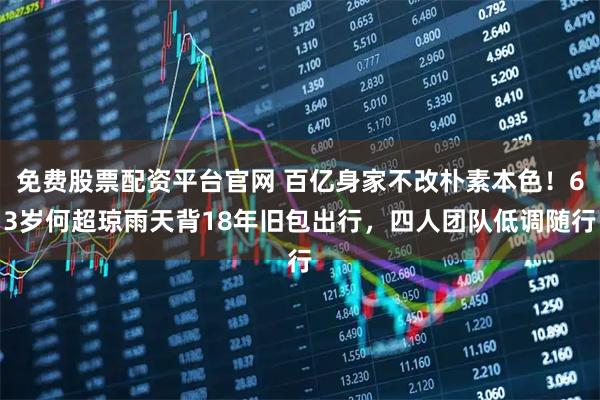 免费股票配资平台官网 百亿身家不改朴素本色！63岁何超琼雨天背18年旧包出行，四人团队低调随行