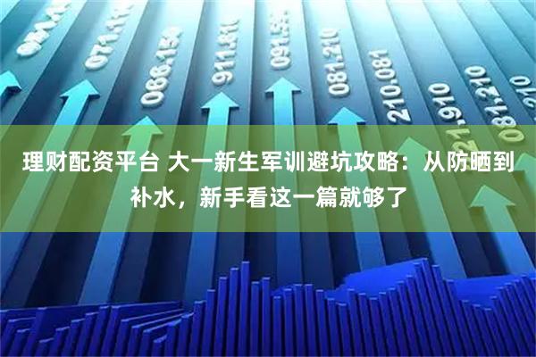 理财配资平台 大一新生军训避坑攻略：从防晒到补水，新手看这一篇就够了
