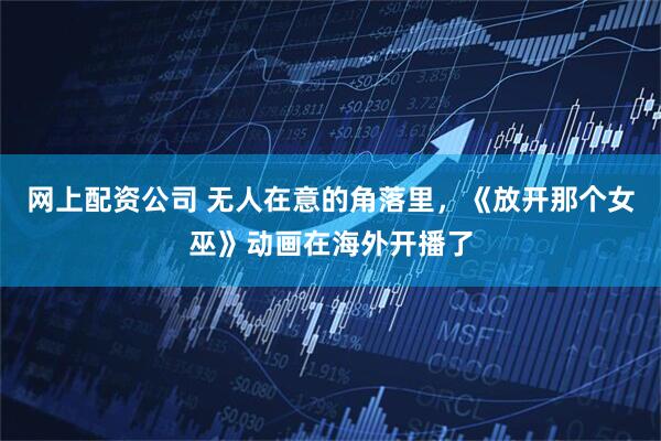 网上配资公司 无人在意的角落里，《放开那个女巫》动画在海外开播了