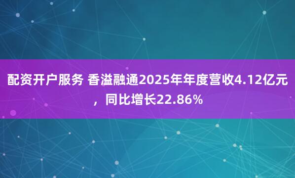配资开户服务 香溢融通2025年年度营收4.12亿元，同比增长22.86%